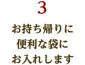 お持ち帰りに便利な袋にお入れします