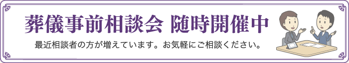 葬儀事前相談会　随時開催中　最近相談者の方が増えています。お気軽にご相談ください。